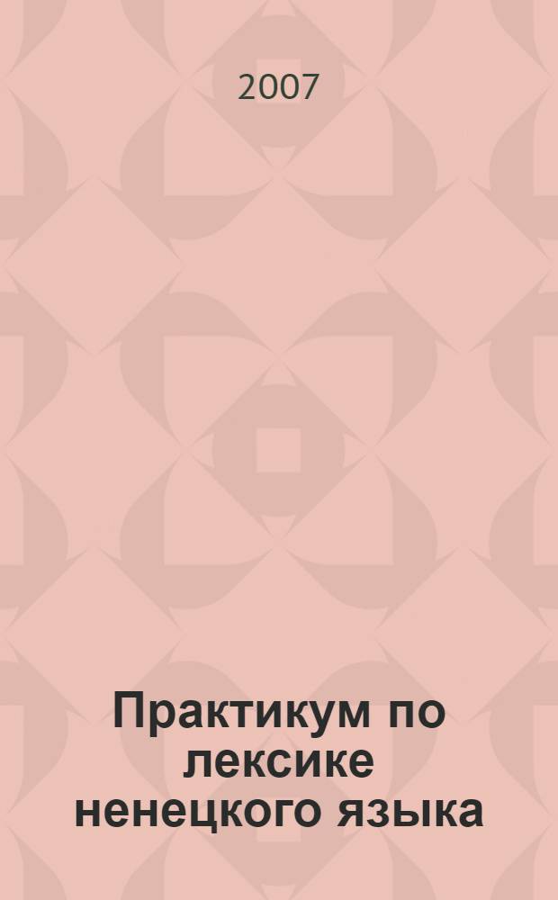 Практикум по лексике ненецкого языка : учеб. пособие для учащихся 9-11 кл. общеобразоват. учреждений. Ч. 1