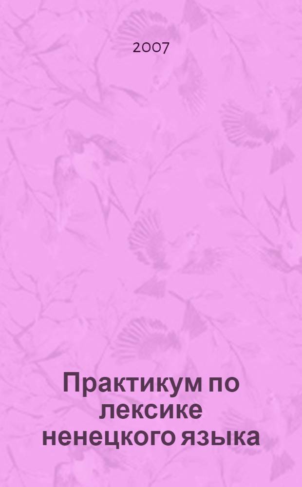 Практикум по лексике ненецкого языка : учеб. пособие для учащихся 9-11 кл. общеобразоват. учреждений. Ч. 3