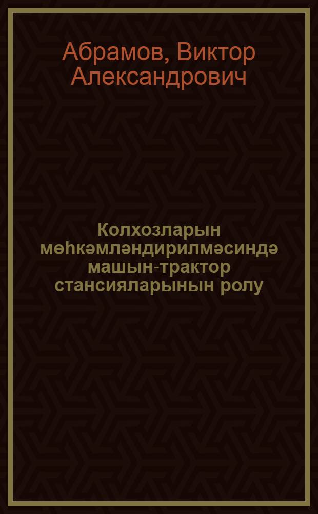 Колхозларын мөһкәмләндирилмәсиндә машын-трактор стансияларынын ролу = Машинно-тракторные станции и их роль в укреплении колхозов