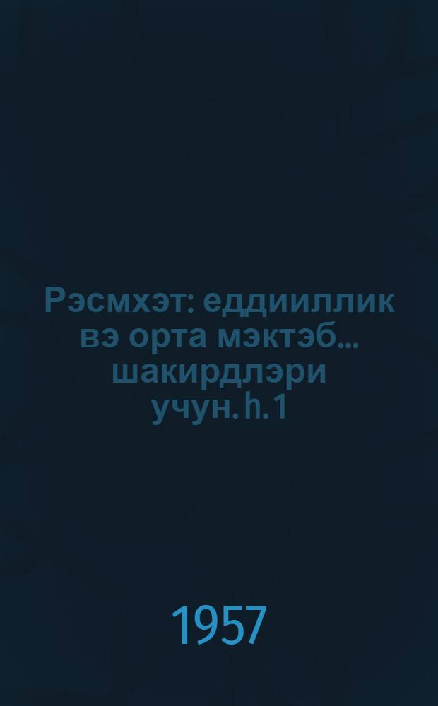 Рэсмхэт : еддииллик вэ орта мэктэб ...шакирдлэри учун. h. 1