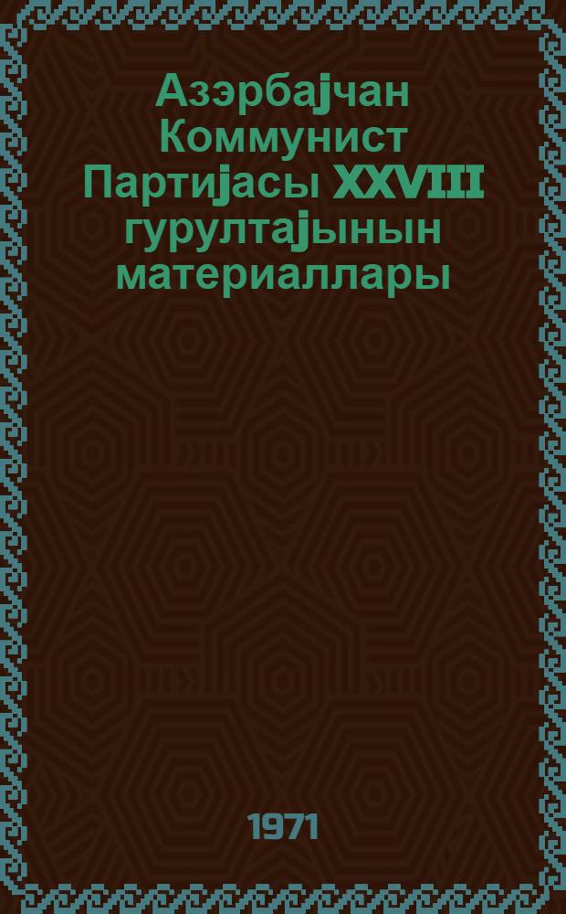 Азэрбаjчан Коммунист Партиjасы XXVIII гурултаjынын материаллары : 10-12 март 1971 ил = Материалы XXVIII съезда Коммунистической Партии Азербайджана