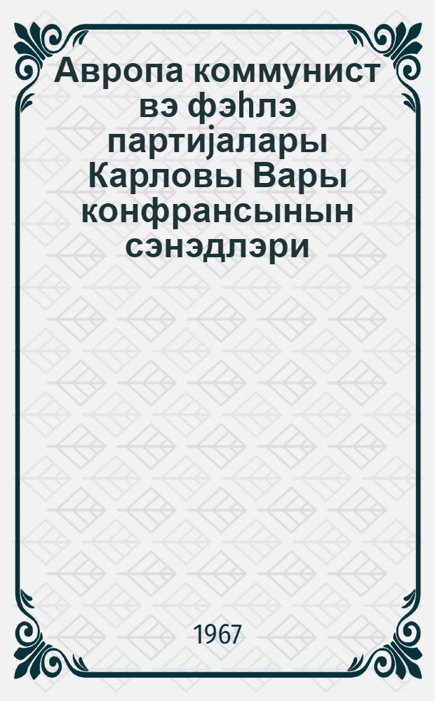 Авропа коммунист вэ фэhлэ партиjалары Карловы Вары конфрансынын сэнэдлэри : 24-26 апрел 1967-чи ил = Документы конференции Европейских коммунистических и рабочих партий в Карловых Варах