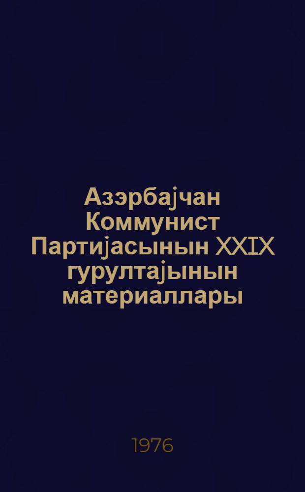 Азэрбаjчан Коммунист Партиjасынын XXIX гурултаjынын материаллары : 28-30 jанвар 1976-чи ил = Материалы XXIX съезда Коммунистической Партии Азербайджана 28-30 января 1976 г