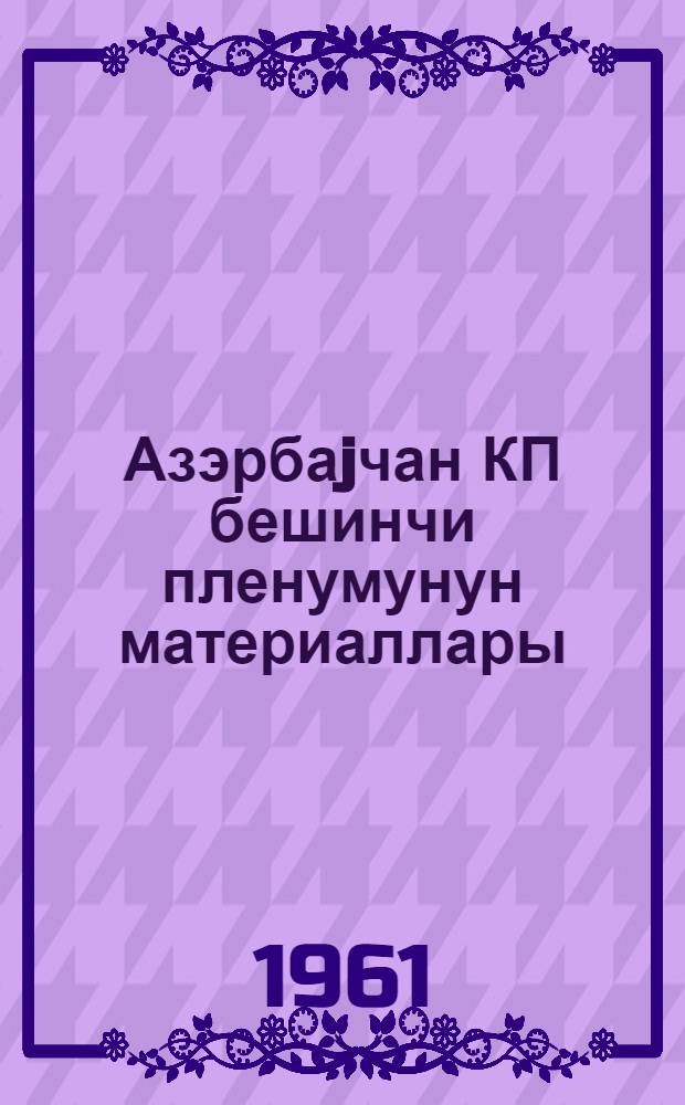 Азэрбаjчан КП бешинчи пленумунун материаллары : 1-2 март 1961-чи ил = Материалы пятого пленума ЦК КП Азербайджана