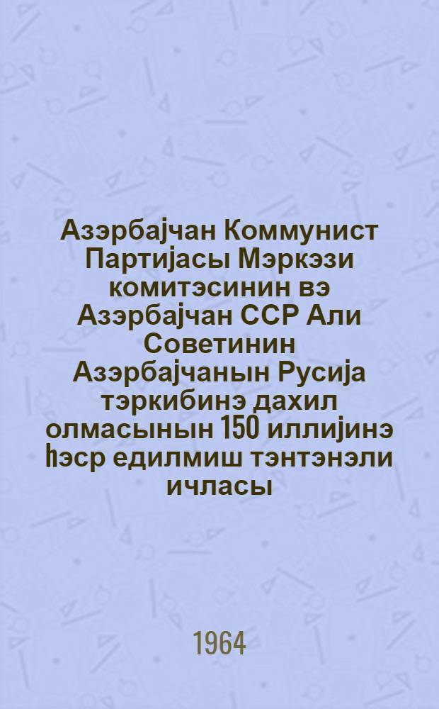 Азэрбаjчан Коммунист Партиjасы Мэркэзи комитэсинин вэ Азэрбаjчан ССР Али Советинин Азэрбаjчанын Русиjа тэркибинэ дахил олмасынын 150 иллиjинэ hэср едилмиш тэнтэнэли ичласы, 29 маj 1964-чу ил : стенаграфик hесабат = Торжественное заседание ЦК Компартии Азербайджана и Верховного Совета Азербайджанской ССР, посвященное 150-летию вхождения Азербайджана в состав России