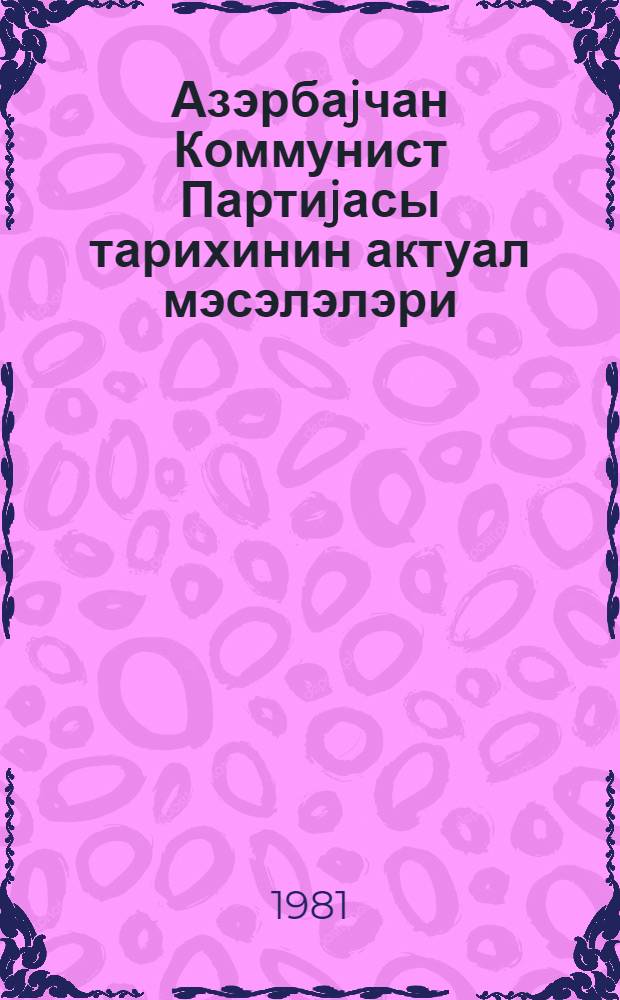 Азэрбаjчан Коммунист Партиjасы тарихинин актуал мэсэлэлэри = Актуальные вопросы истории Коммунистической партии Азербайджана : елми эсэрлэрин тематик мэчмуэси : темат. сб. науч. статей