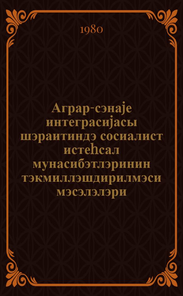 Аграр-сэнаjе интеграсиjасы шэраитиндэ сосиалист истеhсал мунасибэтлэринин тэкмиллэшдирилмэси мэсэлэлэри = Вопросы совершенствования социалистических производственных отношений в условиях аграрно-промышленной интеграции