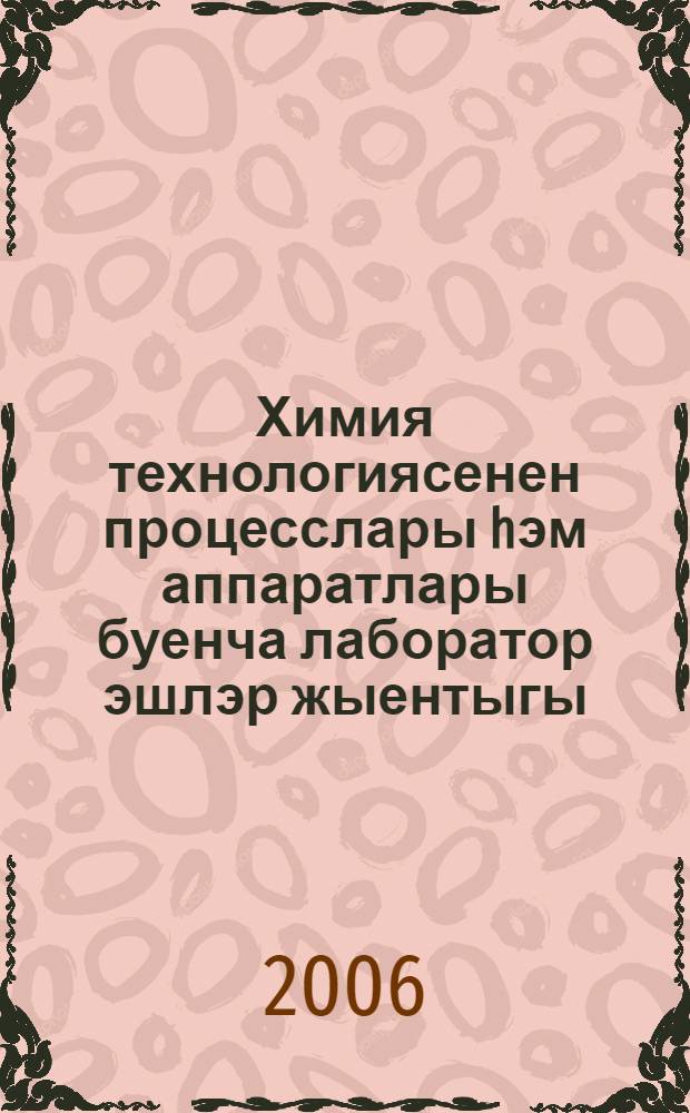 Химия технологиясенен процесслары hэм аппаратлары буенча лаборатор эшлэр жыентыгы : укыту эсбабы = [Сборник лабораторных работ по процессам и аппаратам химической технологии