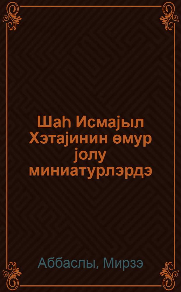 Шаh Исмаjыл Хэтаjинин өмур jолу миниатурлэрдэ = Жизнь Исмаила Хатайи в миниатюрах