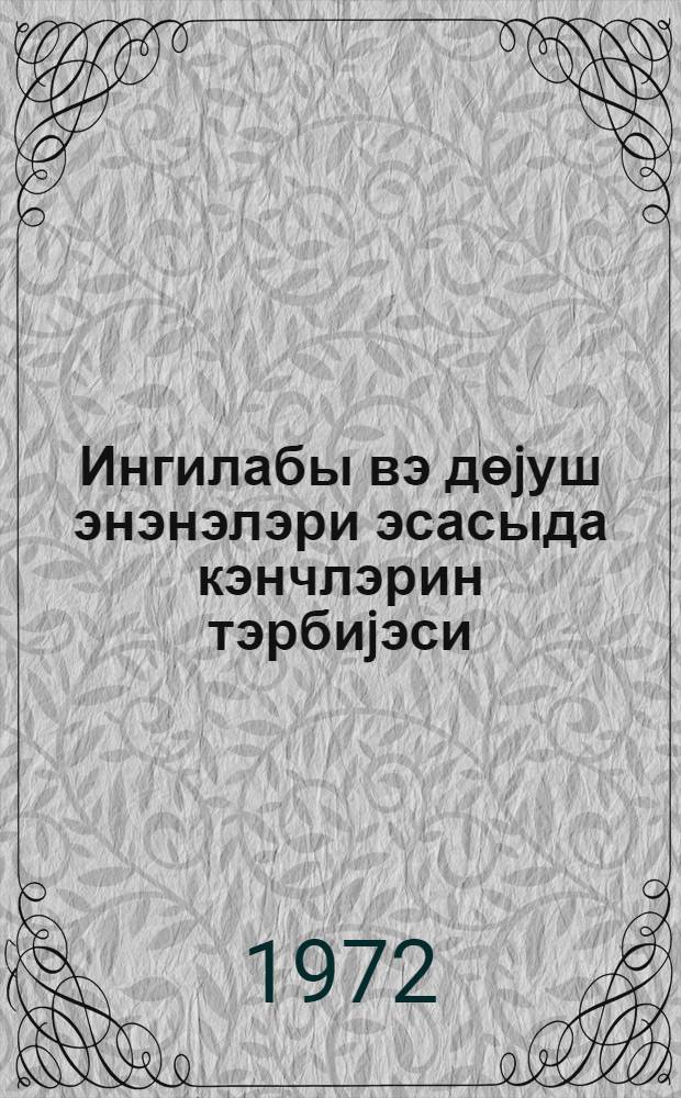 Ингилабы вэ дөjуш энэнэлэри эсасыда кэнчлэрин тэрбиjэси = Воспитание молодежи на основе революционных и боевых традиций