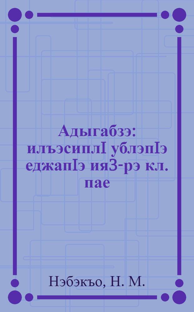 Адыгабзэ : илъэсиплI ублэпIэ еджапIэ ия3-рэ кл. пае = Адыгейский язык