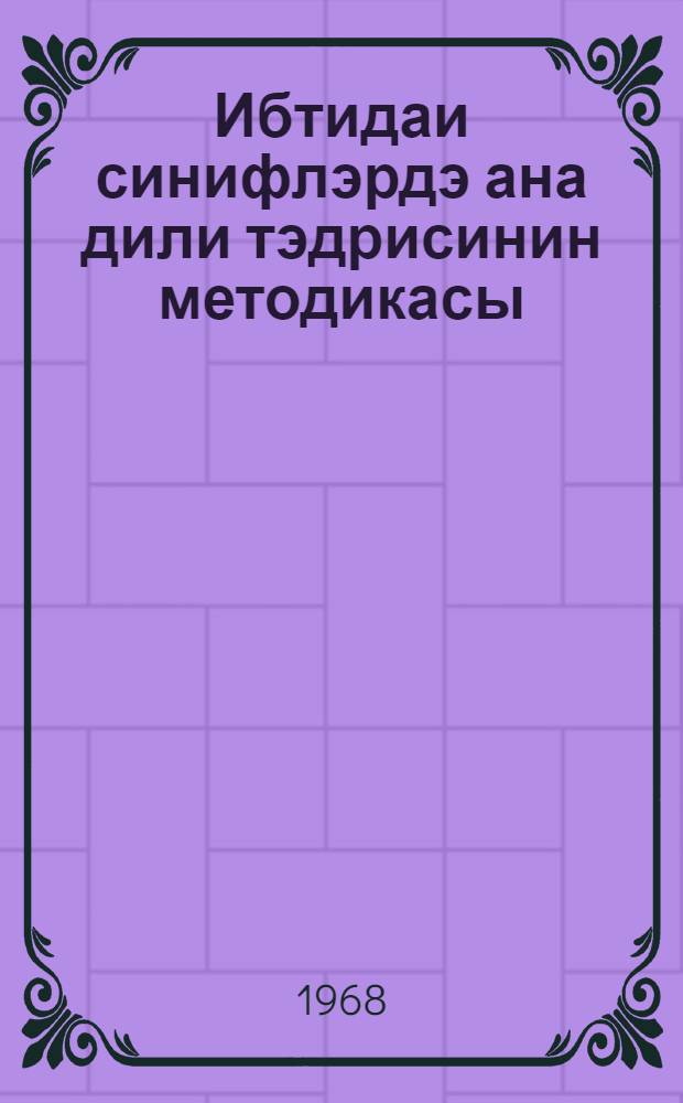 Ибтидаи синифлэрдэ ана дили тэдрисинин методикасы : (педагожи ин-т, педагожи техникум тэлэбэлэри вэ ибтидаи синиф муэлимлэри учун вэсаит) = Методика преподавания родной речи в начальных классах