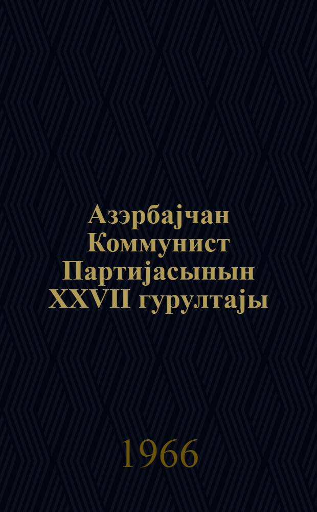 Азэрбаjчан Коммунист Партиjасынын XXVII гурултаjы : 24-26 феврал 1966-чы ил = XXVII съезд Коммунистической Партии Азербайджана