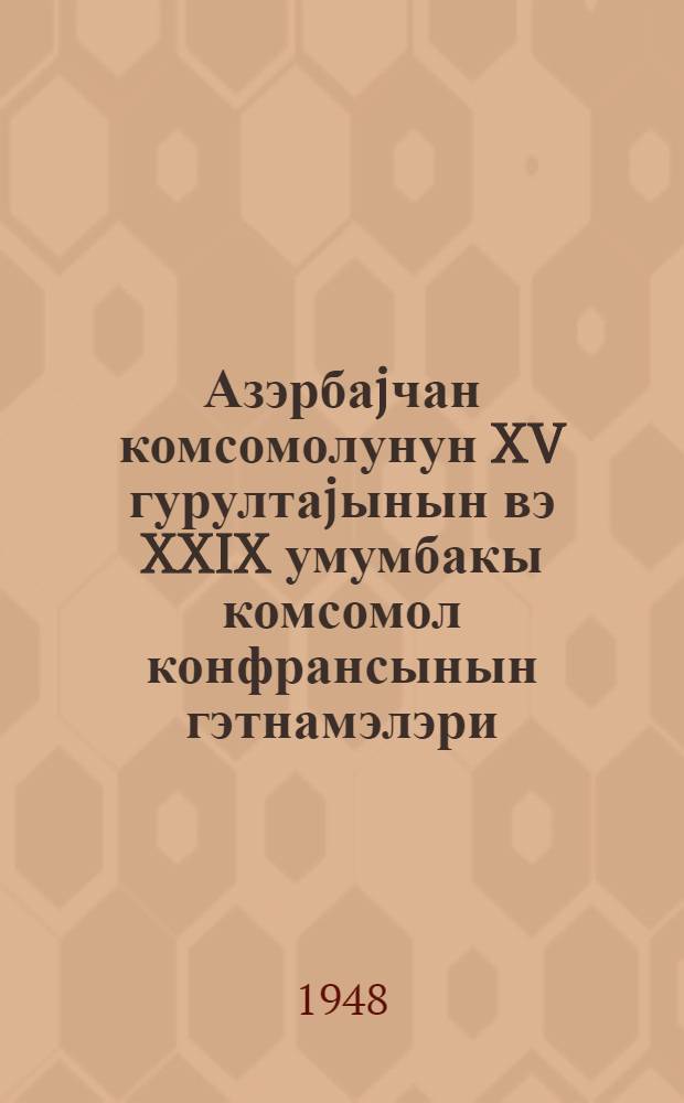 Азэрбаjчан комсомолунун XV гурултаjынын вэ XXIX умумбакы комсомол конфрансынын гэтнамэлэри = Резолюции XV съезда ЛКСМ Азербайджана и XXIX общебакинской конференции комсомола