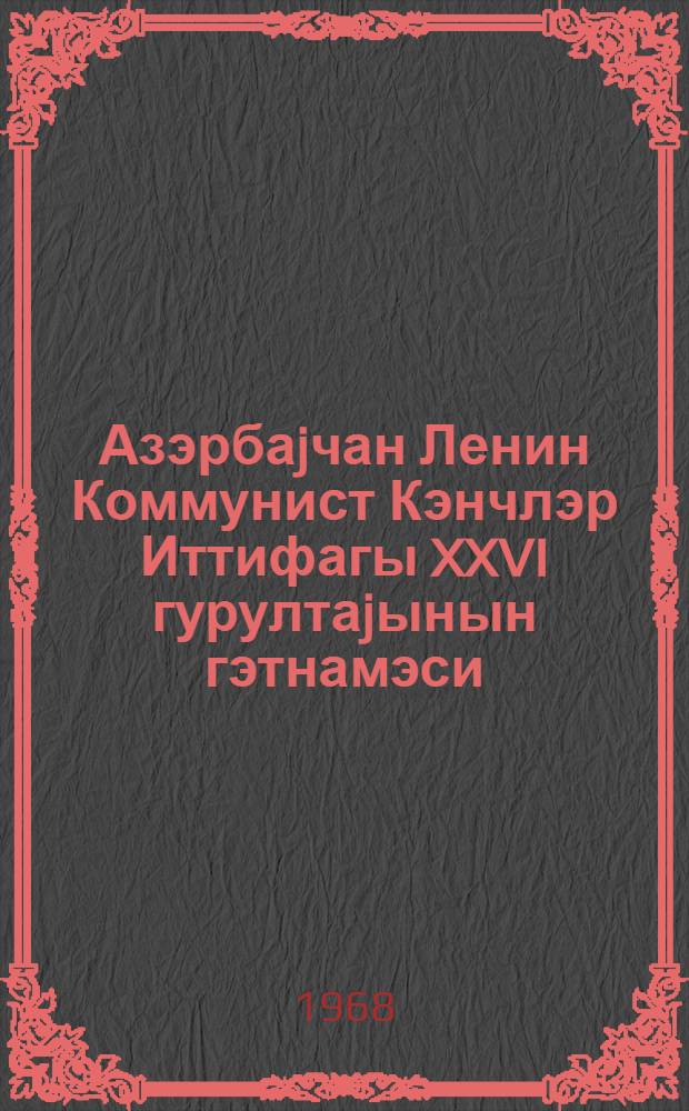 Азэрбаjчан Ленин Коммунист Кэнчлэр Иттифагы XXVI гурултаjынын гэтнамэси = [Резолюции XXVI съезда Ленинского Коммунистического Союза молодежи Азербайджанской ССР]
