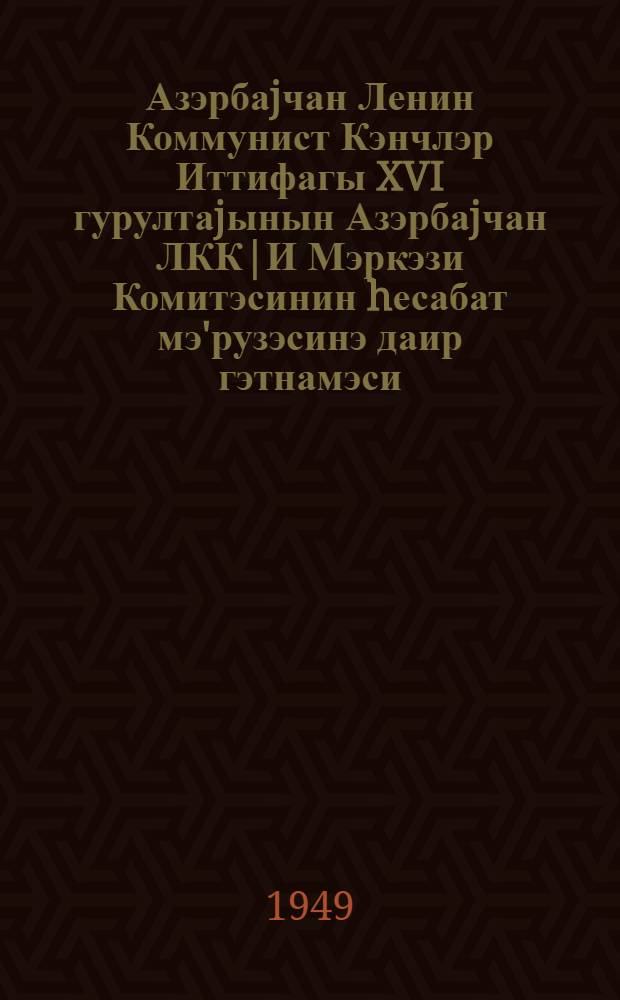Азэрбаjчан Ленин Коммунист Кэнчлэр Иттифагы XVI гурултаjынын Азэрбаjчан ЛКК|И Мэркэзи Комитэсинин hесабат мэ'рузэсинэ даир гэтнамэси = Резолюция XVI съезда ЛКСМ Азербайджана по отчетному докладу Центрального Комитета ЛКСМ Азербайджана