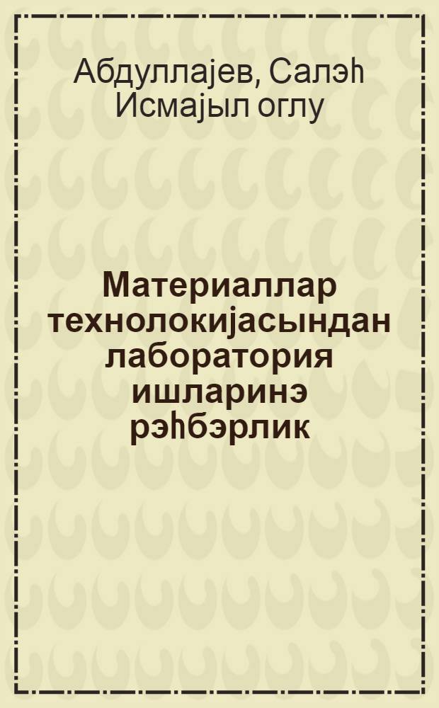 Материаллар технолокиjасындан лаборатория ишларинэ рэhбэрлик = Руководство для проведения лабораторных работ по технологии материалов