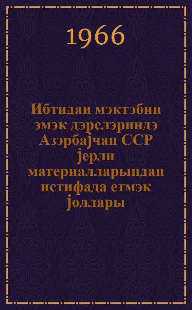 Ибтидаи мэктэбин эмэк дэрслэриндэ Азэрбаjчан ССР jерли материалларындан истифада етмэк jоллары : (гиjабичилэр учун тэдрис вэсаити) = Пути использования местных материалов Азербайджанской ССР на уроках труда начальной школы