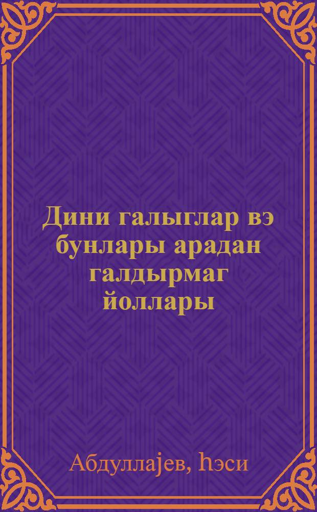 Дини галыглар вэ бунлары арадан галдырмаг йоллары : (охунмуш муhазирэнин стенограмы) = Религиозные пережитки и пути преодоления их
