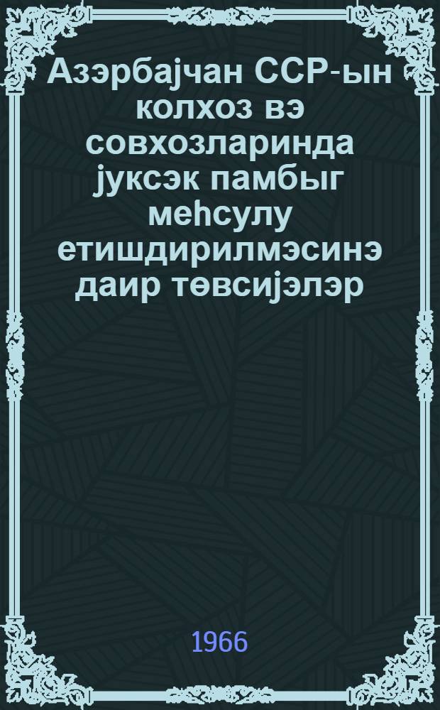 Азэрбаjчан ССР-ын колхоз вэ совхозларинда jуксэк памбыг меhсулу етишдирилмэсинэ даир төвсиjэлэр = Рекомендации по выращиванию высоких урожаев хлопка в колхозах и совхозах Азербайджанской ССР