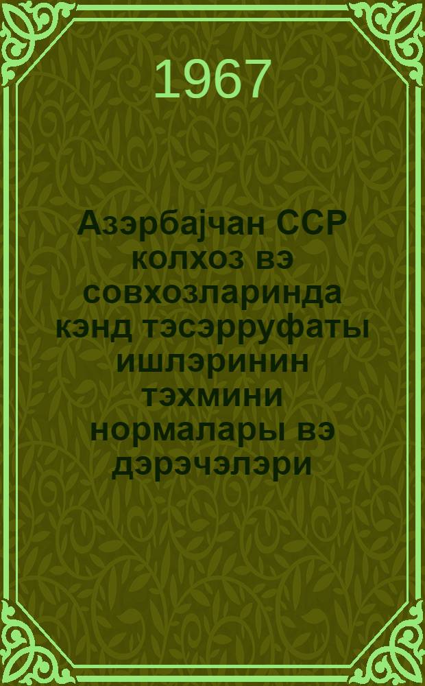 Азэрбаjчан ССР колхоз вэ совхозларинда кэнд тэсэрруфаты ишлэринин тэхмини нормалары вэ дэрэчэлэри = Примерные нормы выработки и разряды на сельскохозяйственные работы в колхозах и совхозах Азербайджанской ССР