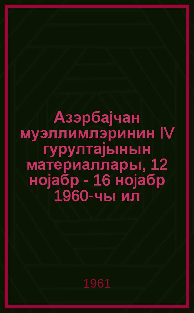 Азэрбаjчан муэллимлэринин IV гурултаjынын материаллары, 12 ноjабр - 16 ноjабр 1960-чы ил = Материалы IV съезда учителей Азербайджанской ССР