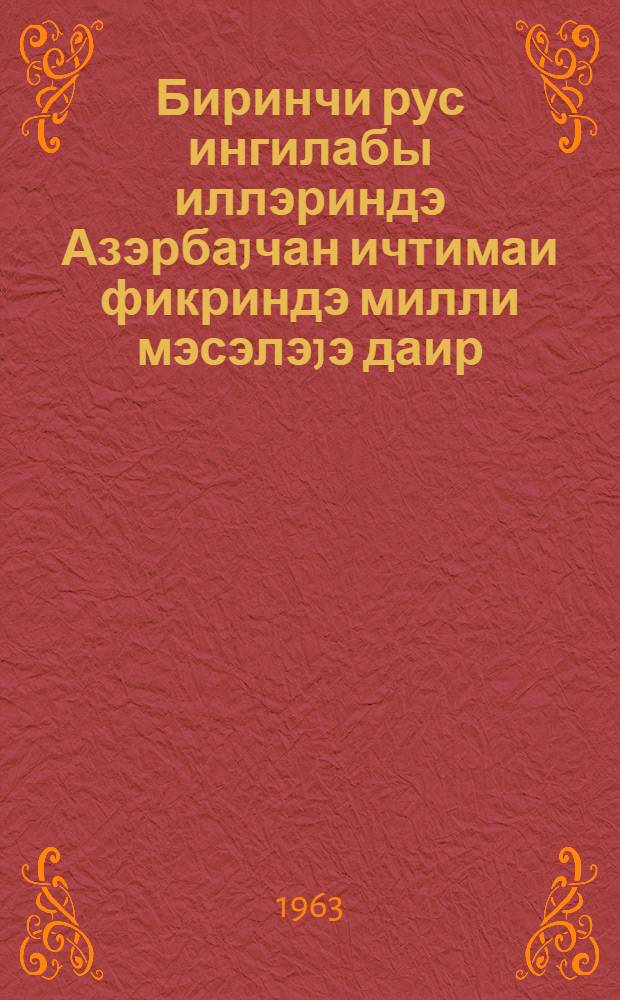 Биринчи рус ингилабы иллэриндэ Азэрбаjчан ичтимаи фикриндэ милли мэсэлэjэ даир = К национальному вопросу в общественной мысли Азербайджана в годы первой русской революции