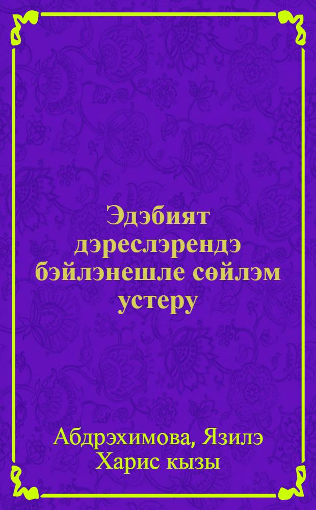 Эдэбият дэреслэрендэ бэйлэнешле сөйлэм устеру : татар урта гомуми белем биру мэкт. 7-9 нчы с-фларында эшлэуче укытучылар өчен кулланма = Развитие устной речи на уроках татарской литературы