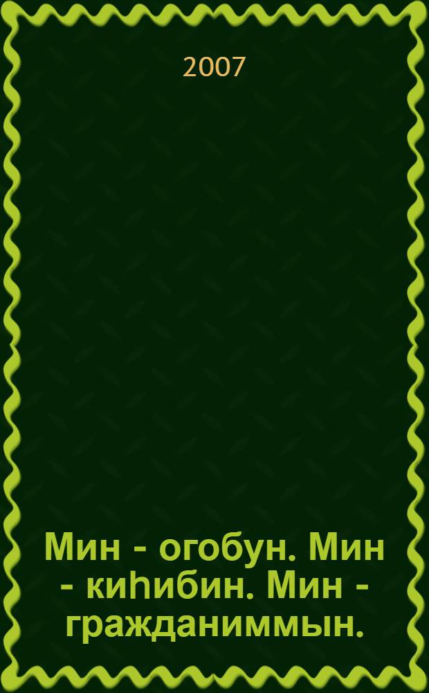 Мин - огобун. Мин - киhибин. Мин - гражданиммын. : 5-7 кл. оголоругар гражд. уорэххэ аналлаах кинигэ = Я - ребёнок. Я - человек. Я - гражданин.