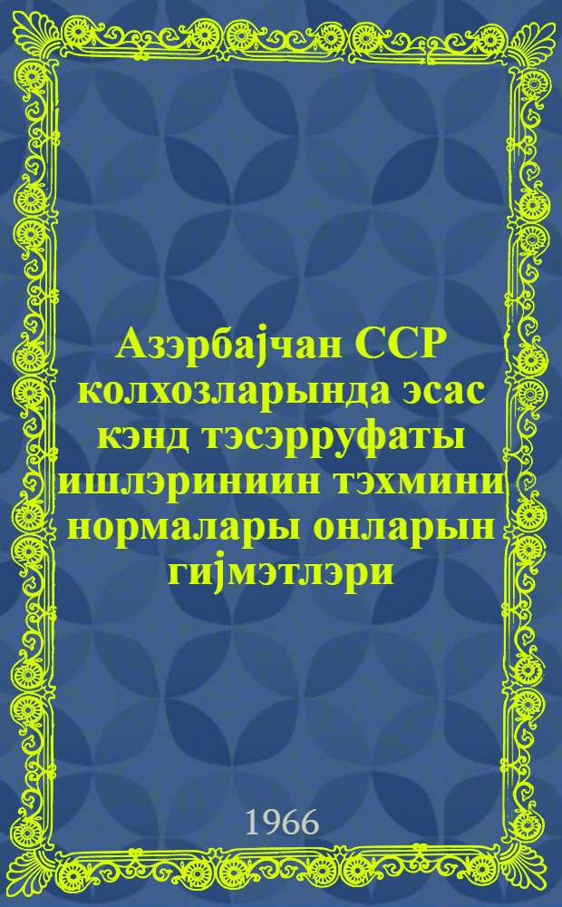 Азэрбаjчан ССР колхозларында эсас кэнд тэсэрруфаты ишлэриниин тэхмини нормалары онларын гиjмэтлэри, эсас вэ элавэ эмэк hаггы верилмэси гаjдалары = Примерные нормы выработки на основные сельскохозяйственные работы, их расценки и порядок основной и дополнительной оплаты труда в колхозах Азербайджанской ССР