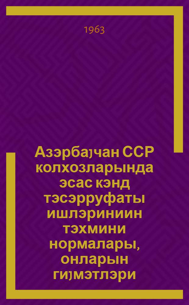 Азэрбаjчан ССР колхозларында эсас кэнд тэсэрруфаты ишлэриниин тэхмини нормалары, онларын гиjмэтлэри, эсас вэ элавэ эмэк hаггы верилмэси гаjдалары = Примерные нормы выработки на основные сельскохозяйственные работы, их расценки и порядок основной и дополнительной оплаты труда в колхозах Азербайджанской ССР