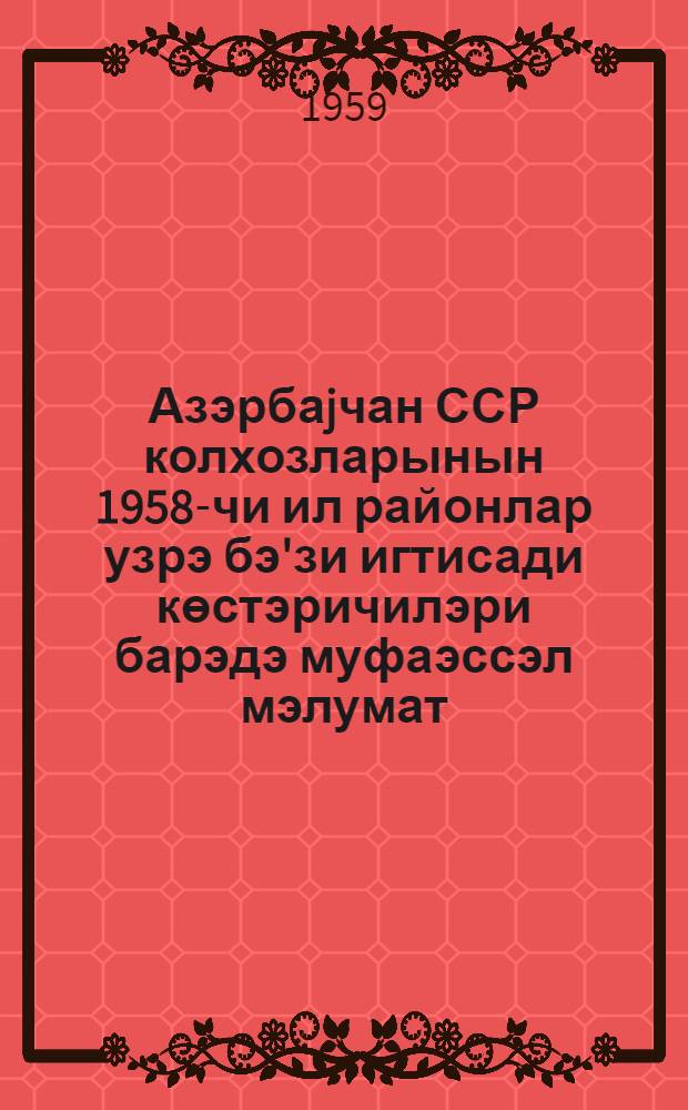 Азэрбаjчан ССР колхозларынын 1958-чи ил районлар узрэ бэ'зи игтисади көстэричилэри барэдэ муфаэссэл мэлумат = Экономические показатели колхозов Азербайджанской ССР за 1958 год в разрезе районов