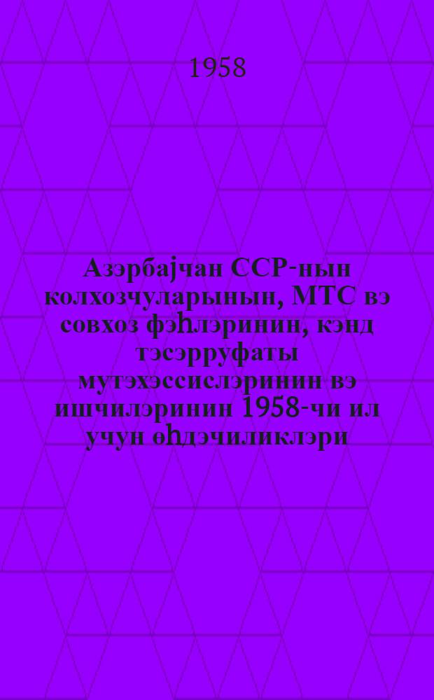 Азэрбаjчан ССР-нын колхозчуларынын, МТС вэ совхоз фэhлэринин, кэнд тэсэрруфаты мутэхэссислэринин вэ ишчилэринин 1958-чи ил учун өhдэчиликлэри = Обязательство колхозников и колхозниц, рабочих МТС и совхозов, специалистов и всех работников сельского хозяйства Азербайджанской ССР на 1958 год