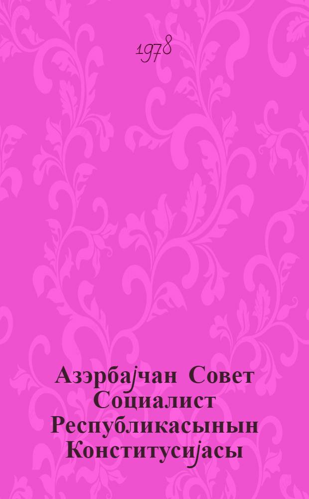 Азэрбаjчан Совет Социалист Республикасынын Конститусиjасы (Эсас Гануну) : 1978-чи ил апрелин 21-дэ 9-чу чагырыш АзССР Али Советинин новбэдэнкэнар 7-чи сессиjасында гэбул едилмишдир = [Конституция (Основной Закон) Азербайджанской Советской Социалистической Республики]