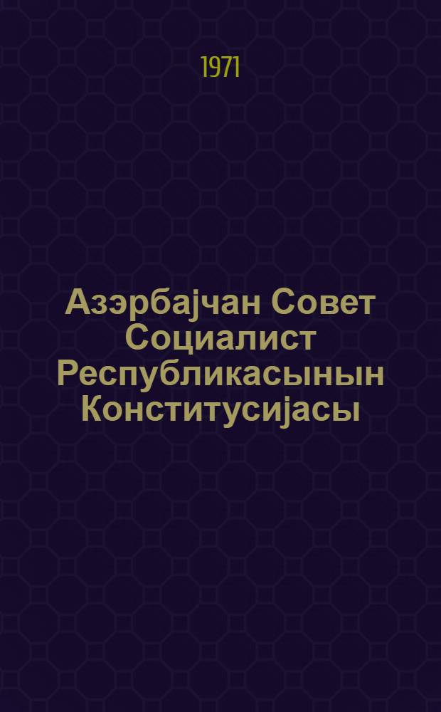 Азэрбаjчан Совет Социалист Республикасынын Конститусиjасы (Эсас Гануну) : 7-чи чагрыш Азерб. ССР Али Советинин I, II, III, IV, V, VI, VII, вэ VIII сессиjаларында гэбул едилмиш дэjишикликлэр вэ элавэлэрлэ = Конституция (Основной Закон) Азербайджанской Советской Социалистической Республики