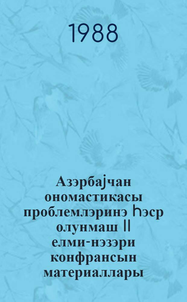 Азэрбаjчан ономастикасы проблемлэринэ hэср олунмаш II елми-нэзэри конфрансын материаллары (15-16 апрел 1988) = Материалы II научно-теоретической конференции, посвященной проблемам Азербайджанской ономастики (15-16 апреля 1988)