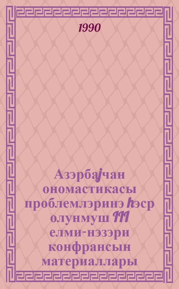 Азэрбаjчан ономастикасы проблемлэринэ hэср олунмуш III елми-нэзэри конфрансын материаллары (28-29 март 1990-чы ил) = Материалы III научно-теоретической конференции, посвященной проблемам азербайджанской ономастики (28-29 марта 1990 г.)
