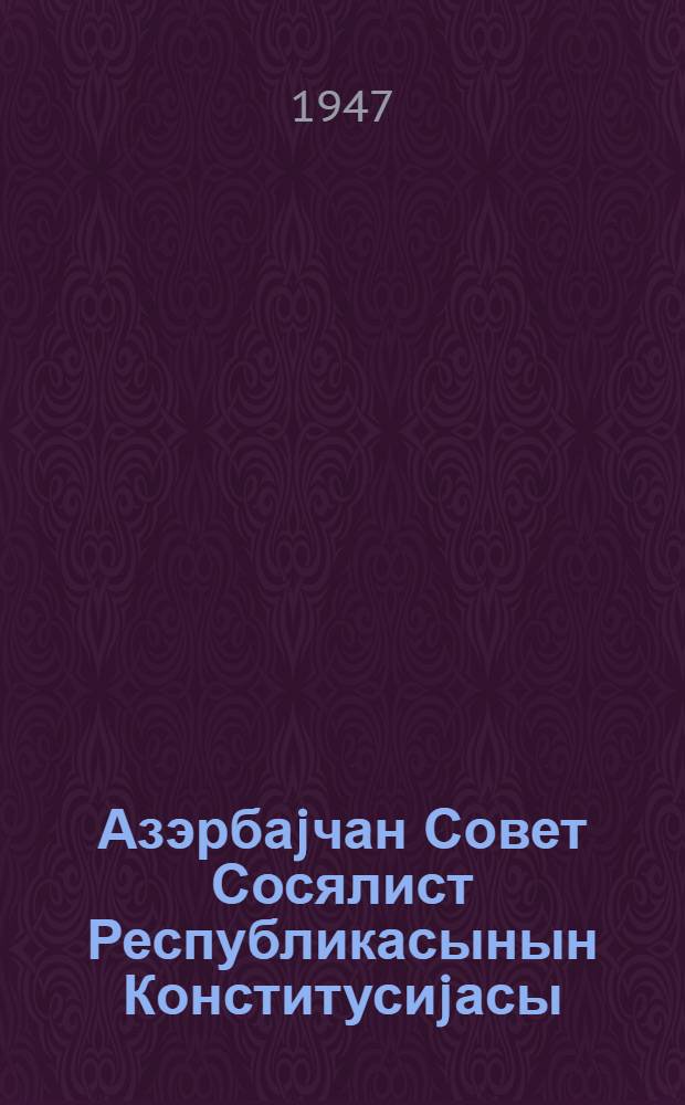 Азэрбаjчан Совет Сосялист Республикасынын Конститусиjасы (Эсас Гануну) : ред. комисйонунун мэ'рузэси узрэ Азерб. ССР Али Совети тэрэфиндэн 1947-чи илдэ июлун 29-да гэбул эдилэн дэjишикликлэр вэ элавэлэрлэ дэ дахилдир = Конституция (Основной Закон) Азербайджанской Советской Социалистической Республики