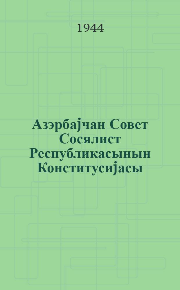 Азэрбаjчан Совет Сосялист Республикасынын Конститусиjасы (Эсас Гануну) : 1938-1944 илларда Азерб. ССР Али Совети 1, 2, 3, 4 вэ 5-чи сессияларында гэбул эдилэн дэjишиклик вэ элавэлэр дэ дахилдир = Конституция (Основной Закон) Азербайджанской Советской Социалистической Республики