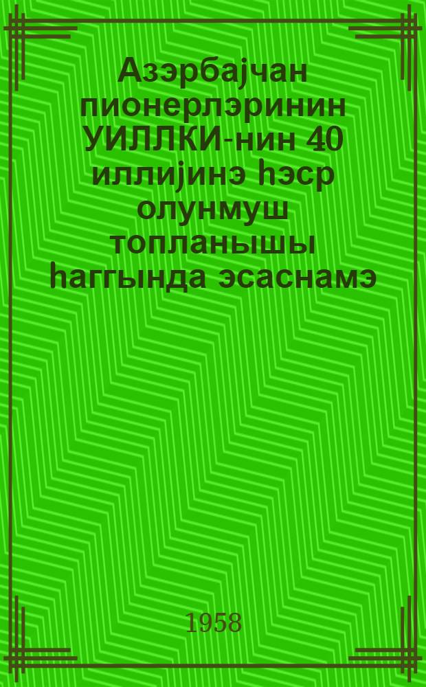 Азэрбаjчан пионерлэринин УИЛЛКИ-нин 40 иллиjинэ hэср олунмуш топланышы hаггында эсаснамэ = [Положение о слете пионеров, посвященных 40-летию ВЛКСМ]