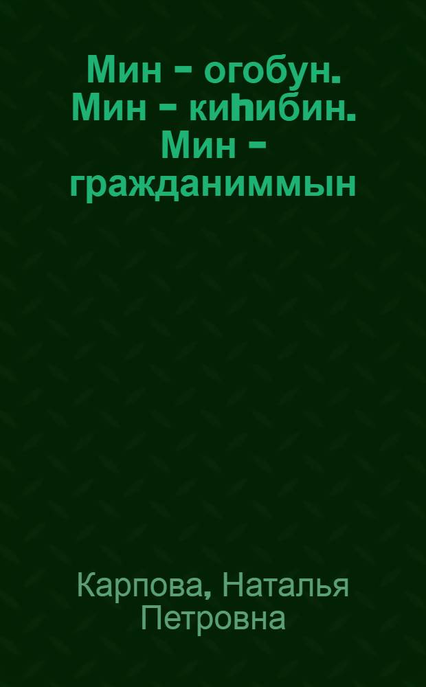 Мин - огобун. Мин - киhибин. Мин - гражданиммын : 8-9 кл. оголоругар гражд. уорэххэ аналлаах кинигэ = Я - ребёнок. Я - человек. Я - гражданин