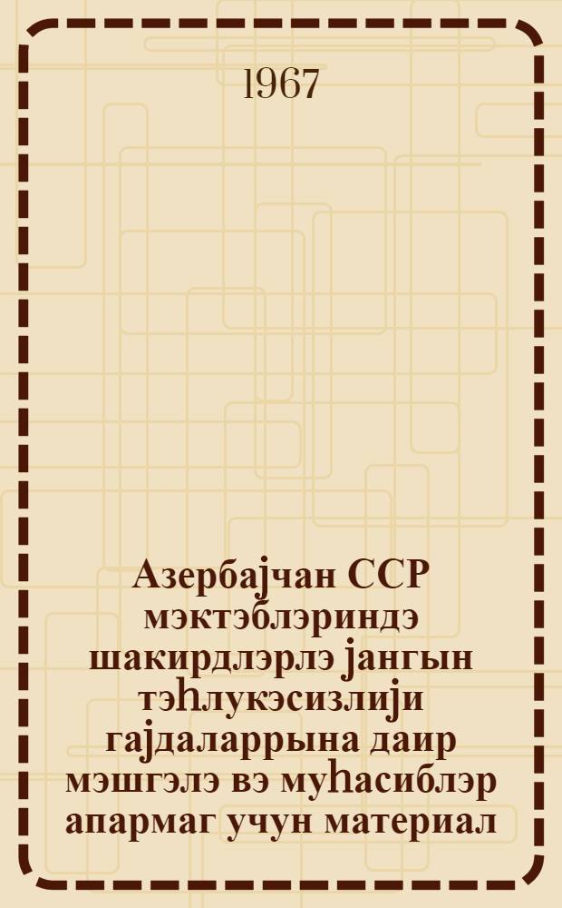 Азербаjчан ССР мэктэблэриндэ шакирдлэрлэ jангын тэhлукэсизлиjи гаjдаларрына даир мэшгэлэ вэ муhасиблэр апармаг учун материал = Материал для проведения занятий и бесед со школьниками по правилам пожарной безапасности в школах Азербайджанской ССР : АзССР Ичтиман асаjиши муhафизэ наз-инин Jангындан муhафизэ идарэси