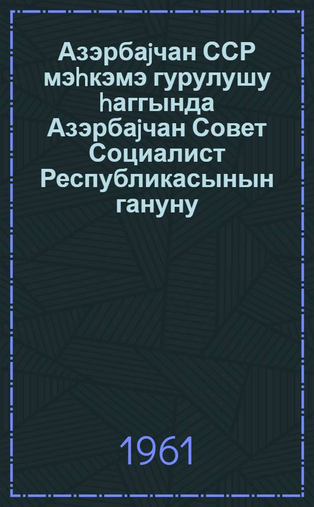 Азэрбаjчан ССР мэhкэмэ гурулушу hаггында Азэрбаjчан Совет Социалист Республикасынын гануну : 5-я чагырыш Азерб. ССР Али Советинин 5-чи сессиjасы тэрэфиндэн гэбул эдилмишдир = Закон Азербайджанской Советской Социалистической Республики о судоустройстве Азербайджанской ССР