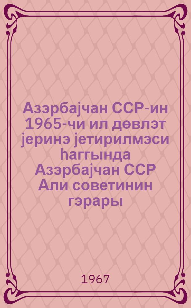 Азэрбаjчан ССР-ин 1965-чи ил дөвлэт jеринэ jетирилмэси hаггында Азэрбаjчан ССР Али советинин гэрары = Постановление Верховного Совета Азербайджанской ССР об исполнении Государственного бюджета Азербайджанской ССР за 1965 год : лаjиhе