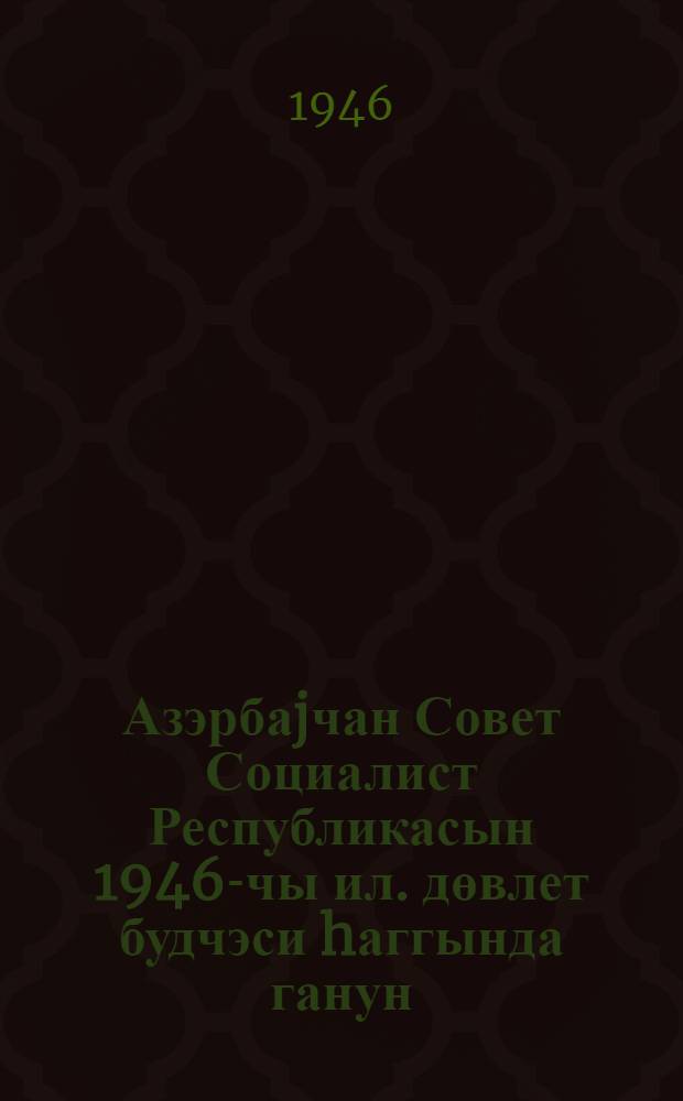 Азэрбаjчан Совет Социалист Республикасын 1946-чы ил. дөвлет будчэси hаггында ганун = Закон о государственном бюджете Азербайджанской Советской Социалистической Республики на 1946 год : лайиhэ