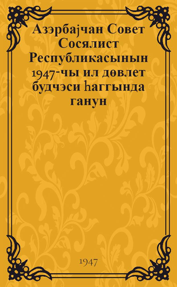 Азэрбаjчан Совет Сосялист Республикасынын 1947-чы ил дөвлет будчэси hаггында ганун = Закон о государственном бюджете Азербайджанской Советской Социалистической Республики на 1947 год : лайиhэ