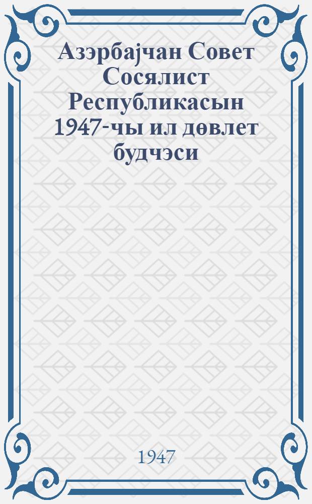 Азэрбаjчан Совет Сосялист Республикасын 1947-чы ил дөвлет будчэси = Государственный бюджет Азербайджанской Советской Социалистической Республики на 1947 год