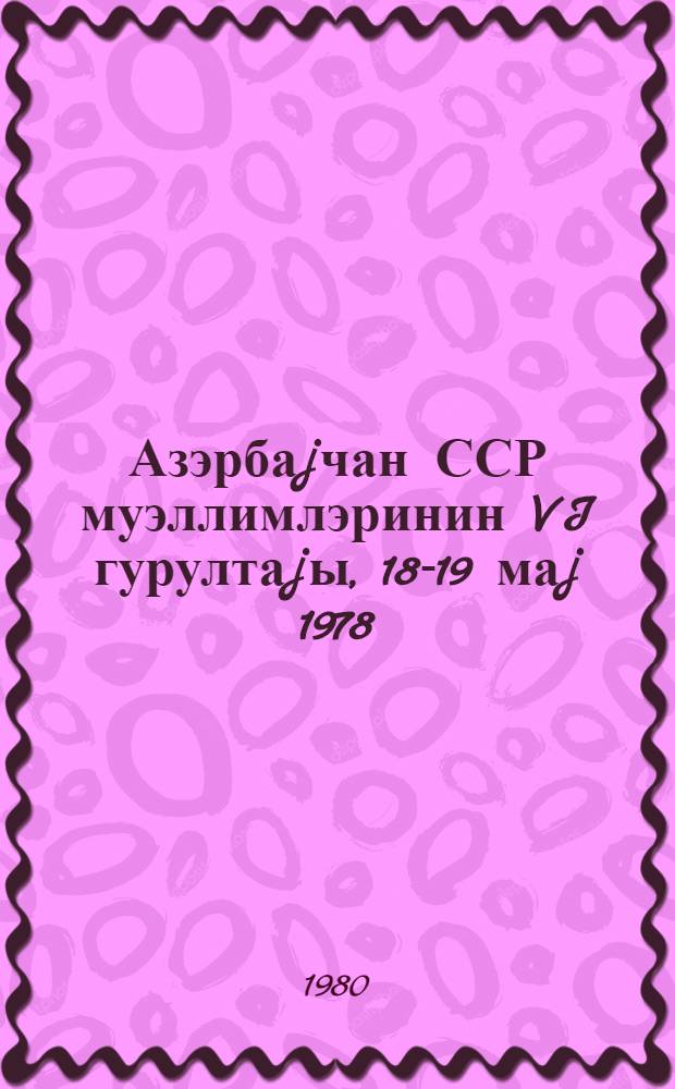 Азэрбаjчан ССР муэллимлэринин VI гурултаjы, 18-19 маj 1978 = Шестой съезд учителей Азербайджанской ССР, 18-19 мая 1978 года