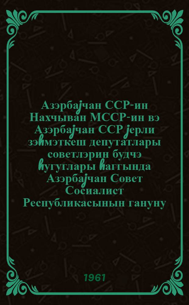Азэрбаjчан ССР-ин Нахчыван МССР-ин вэ Азэрбаjчан ССР jерли зэhмэткеш депутатлары советлэрин будчэ hугуглары hаггында Азэрбаjчан Совет Сосиалист Республикасынын гануну = О бюджетных правах Азербайджанской ССР, Нахичеванской АССР и местных Советов депутатов трудящихся Азербайджанской ССР