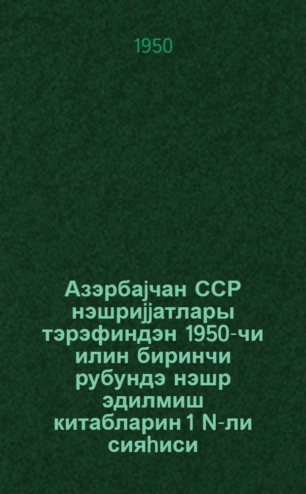 Азэрбаjчан ССР нэшриjjатлары тэрэфиндэн 1950-чи илин биринчи рубундэ нэшр эдилмиш китабларин 1 N-ли сияhиси = Список книг N 1, изданных издательствами Азербайджанской ССР в первом квартале 1950 года